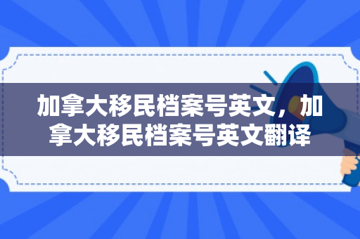 加拿大移民档案号英文，加拿大移民档案号英文翻译