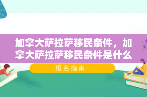 加拿大萨拉萨移民条件，加拿大萨拉萨移民条件是什么
