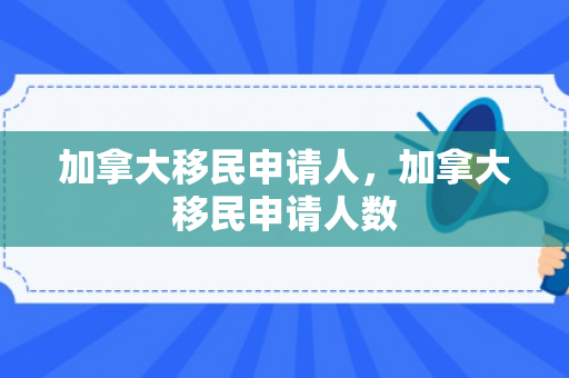 加拿大移民申请人，加拿大移民申请人数