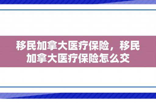移民加拿大医疗保险，移民加拿大医疗保险怎么交