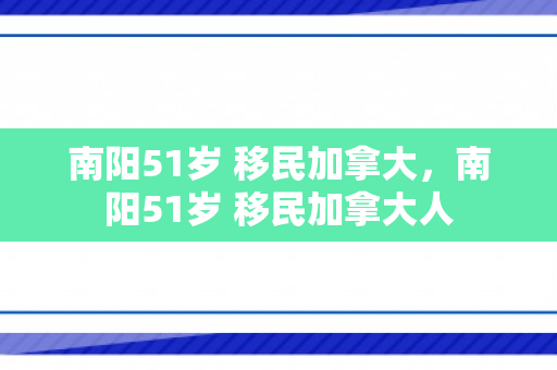 南阳51岁 移民加拿大，南阳51岁 移民加拿大人