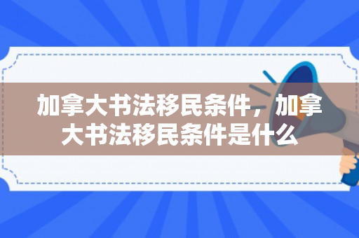 加拿大书法移民条件，加拿大书法移民条件是什么