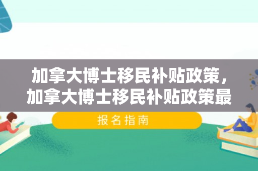 加拿大博士移民补贴政策，加拿大博士移民补贴政策最新