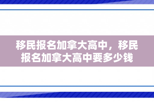 移民报名加拿大高中，移民报名加拿大高中要多少钱
