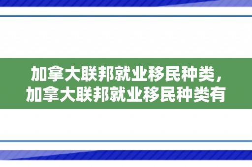 加拿大联邦就业移民种类，加拿大联邦就业移民种类有哪些