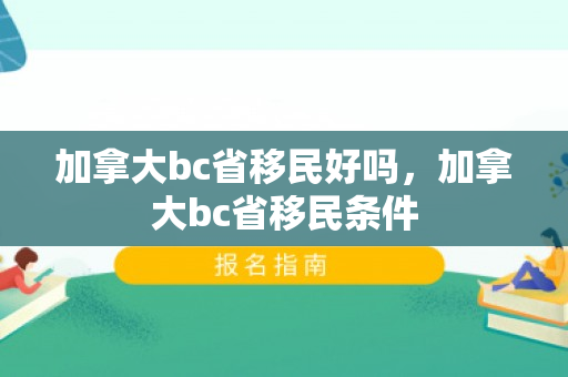 加拿大bc省移民好吗，加拿大bc省移民条件