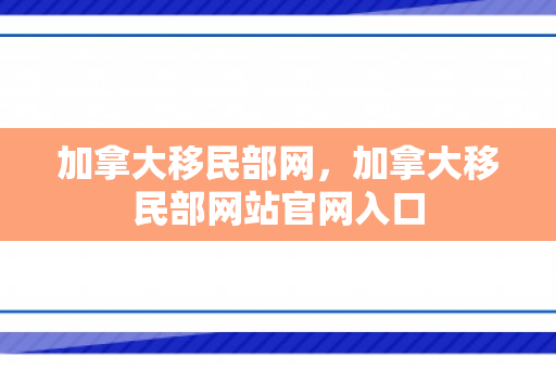 加拿大移民部网，加拿大移民部网站官网入口