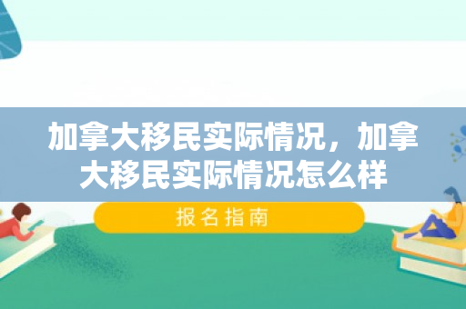 加拿大移民实际情况，加拿大移民实际情况怎么样