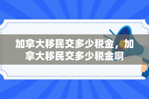 加拿大移民交多少税金，加拿大移民交多少税金啊
