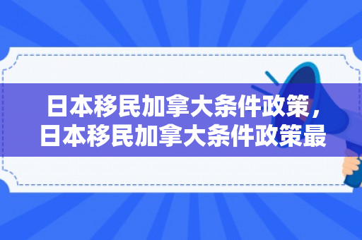日本移民加拿大条件政策，日本移民加拿大条件政策最新