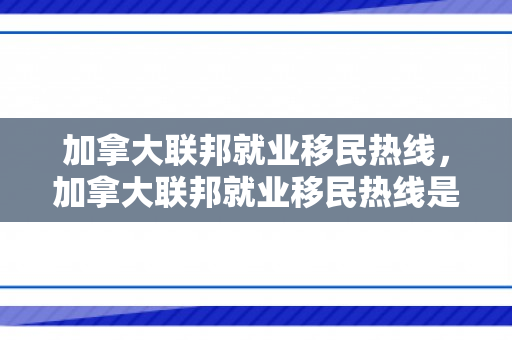 加拿大联邦就业移民热线，加拿大联邦就业移民热线是多少