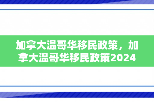 加拿大温哥华移民政策，加拿大温哥华移民政策2024最新消息