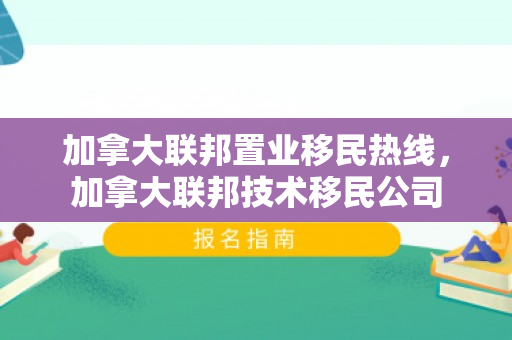 加拿大联邦置业移民热线，加拿大联邦技术移民公司