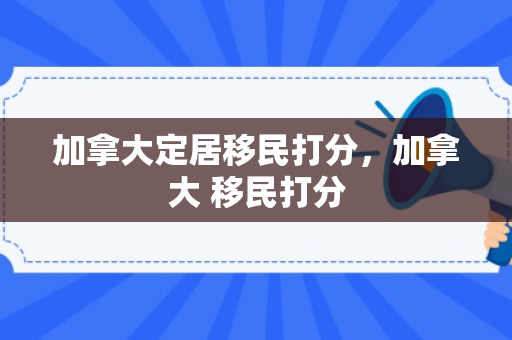 加拿大定居移民打分，加拿大 移民打分