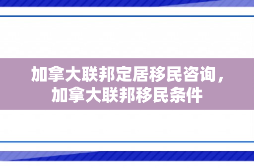加拿大联邦定居移民咨询，加拿大联邦移民条件