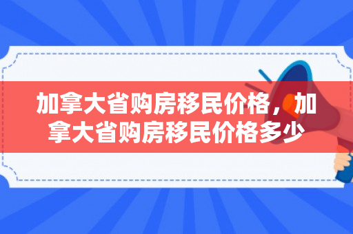 加拿大省购房移民价格，加拿大省购房移民价格多少