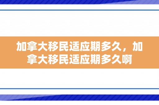 加拿大移民适应期多久，加拿大移民适应期多久啊
