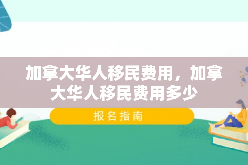 加拿大华人移民费用，加拿大华人移民费用多少