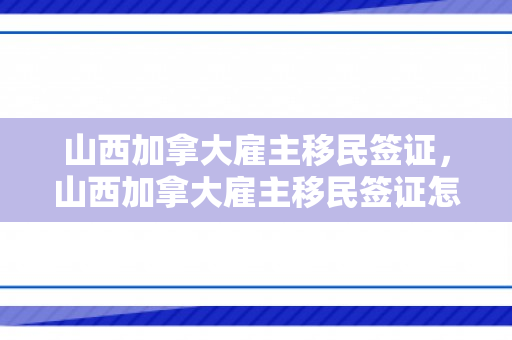 山西加拿大雇主移民签证，山西加拿大雇主移民签证怎么办理