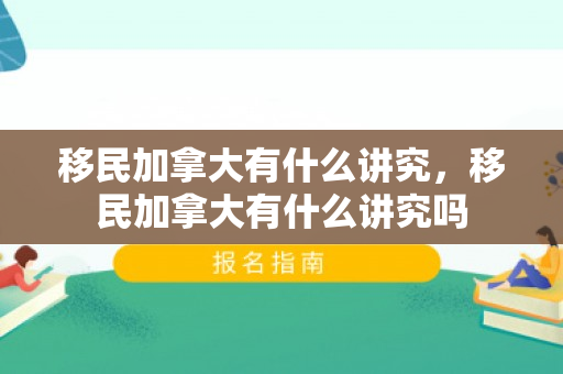 移民加拿大有什么讲究，移民加拿大有什么讲究吗