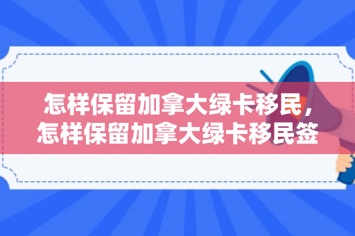 怎样保留加拿大绿卡移民，怎样保留加拿大绿卡移民签证