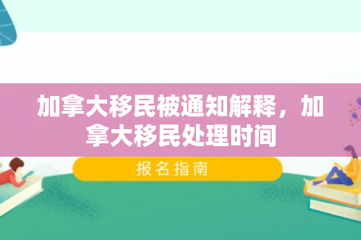 加拿大移民被通知解释，加拿大移民处理时间