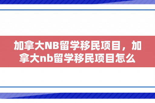 加拿大NB留学移民项目，加拿大nb留学移民项目怎么样