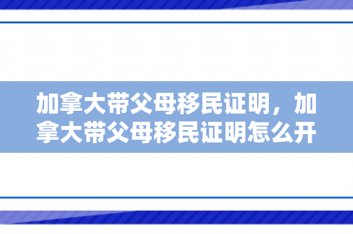 加拿大带父母移民证明，加拿大带父母移民证明怎么开