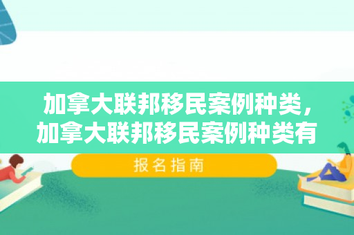 加拿大联邦移民案例种类，加拿大联邦移民案例种类有哪些
