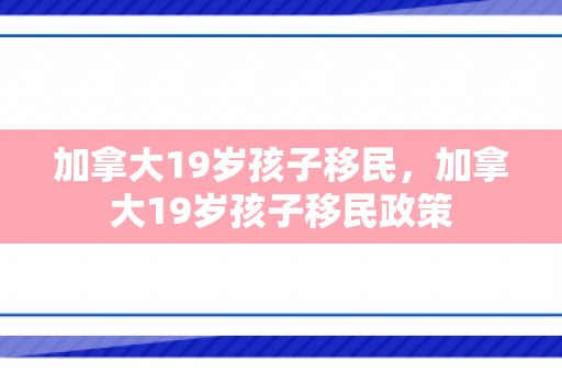 加拿大19岁孩子移民，加拿大19岁孩子移民政策