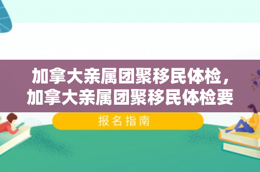 加拿大亲属团聚移民体检，加拿大亲属团聚移民体检要求