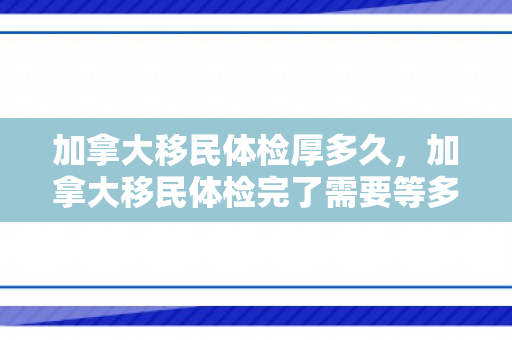 加拿大移民体检厚多久，加拿大移民体检完了需要等多久