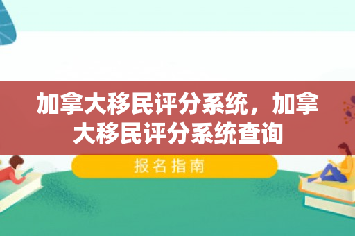 加拿大移民评分系统，加拿大移民评分系统查询