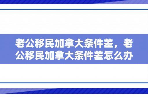老公移民加拿大条件差，老公移民加拿大条件差怎么办