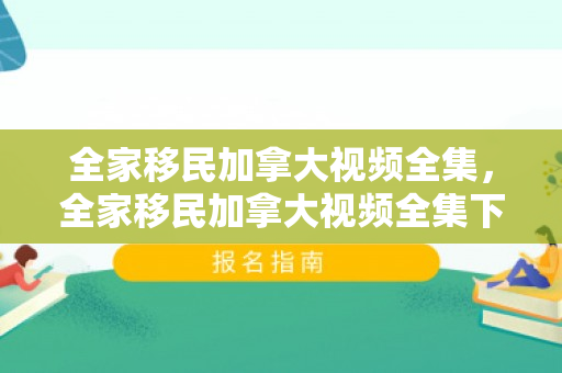 全家移民加拿大视频全集，全家移民加拿大视频全集下载