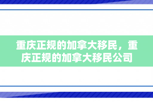 重庆正规的加拿大移民，重庆正规的加拿大移民公司