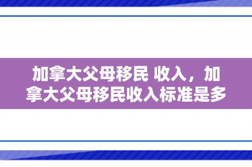 加拿大父母移民 收入，加拿大父母移民收入标准是多少钱一年