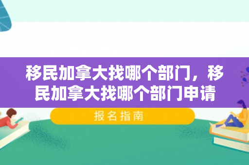 移民加拿大找哪个部门，移民加拿大找哪个部门申请