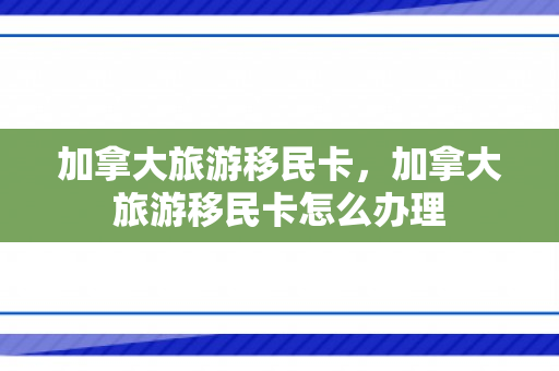 加拿大旅游移民卡，加拿大旅游移民卡怎么办理