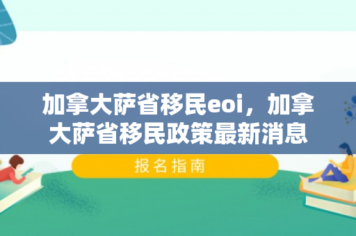 加拿大萨省移民eoi，加拿大萨省移民政策最新消息