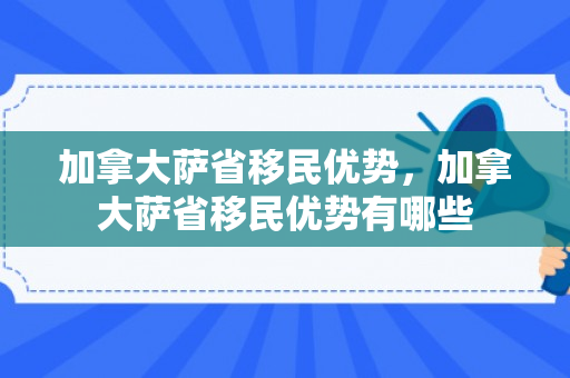 加拿大萨省移民优势，加拿大萨省移民优势有哪些
