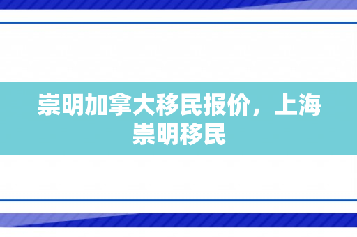 崇明加拿大移民报价，上海崇明移民