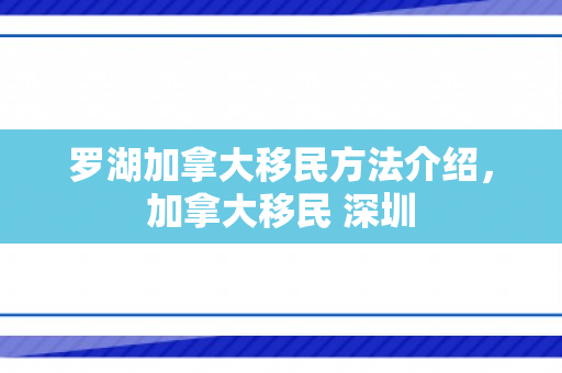 罗湖加拿大移民方法介绍，加拿大移民 深圳