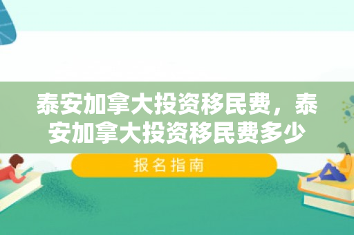 泰安加拿大投资移民费，泰安加拿大投资移民费多少