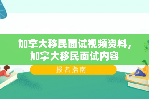 加拿大移民面试视频资料，加拿大移民面试内容