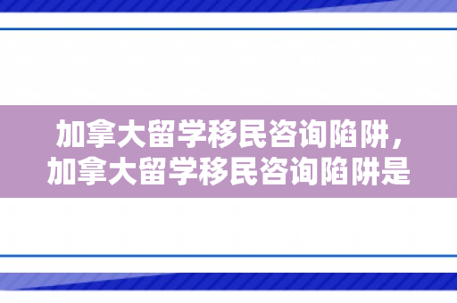 加拿大留学移民咨询陷阱，加拿大留学移民咨询陷阱是什么