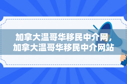 加拿大温哥华移民中介网，加拿大温哥华移民中介网站有哪些