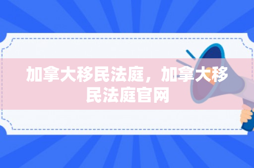 加拿大移民法庭，加拿大移民法庭官网