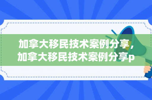 加拿大移民技术案例分享，加拿大移民技术案例分享ppt