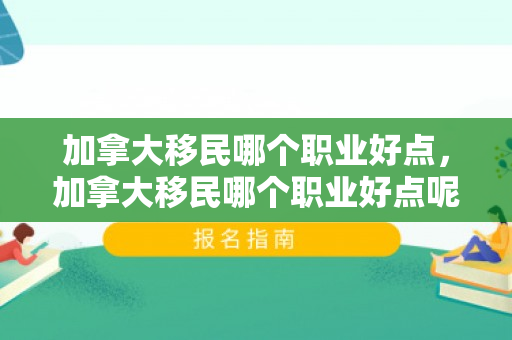 加拿大移民哪个职业好点，加拿大移民哪个职业好点呢